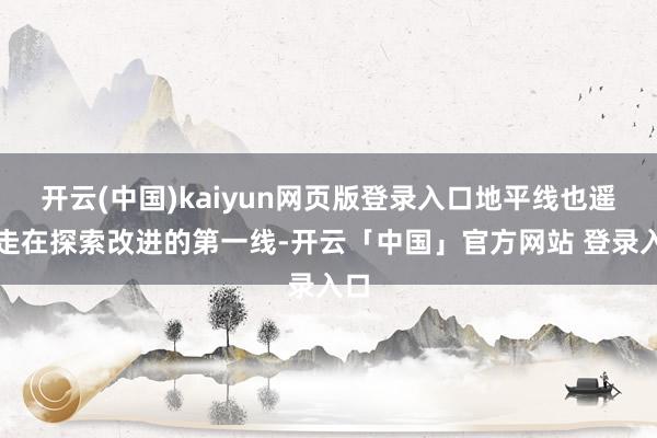 开云(中国)kaiyun网页版登录入口地平线也遥远走在探索改进的第一线-开云「中国」官方网站 登录入口