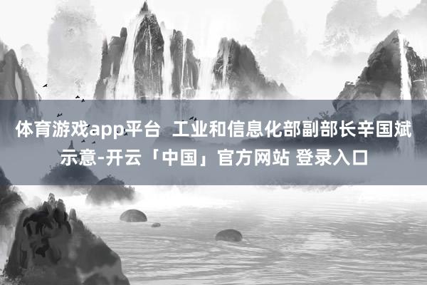 体育游戏app平台  工业和信息化部副部长辛国斌示意-开云「中国」官方网站 登录入口