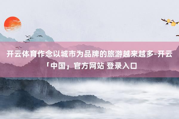 开云体育作念以城市为品牌的旅游越来越多-开云「中国」官方网站 登录入口