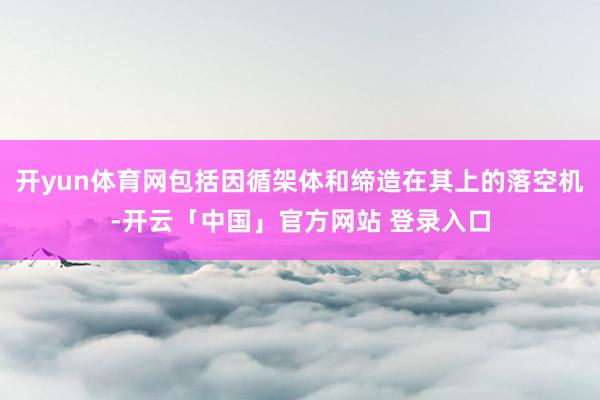 开yun体育网包括因循架体和缔造在其上的落空机-开云「中国」官方网站 登录入口