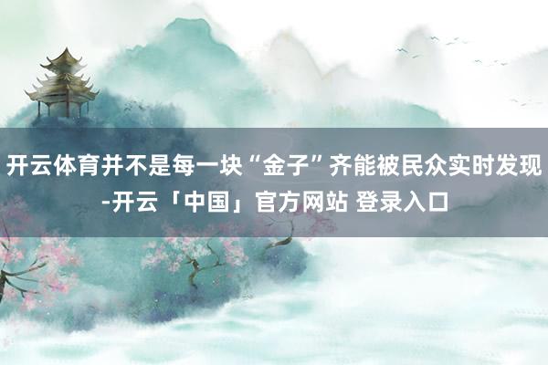 开云体育并不是每一块“金子”齐能被民众实时发现-开云「中国」官方网站 登录入口