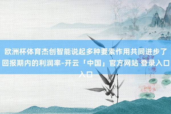 欧洲杯体育杰创智能说起多种要素作用共同进步了回报期内的利润率-开云「中国」官方网站 登录入口