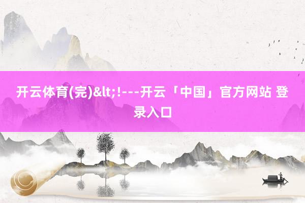 开云体育(完)<!---开云「中国」官方网站 登录入口