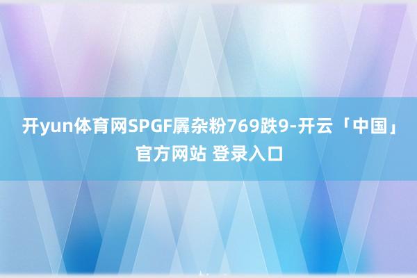 开yun体育网SPGF羼杂粉769跌9-开云「中国」官方网站 登录入口