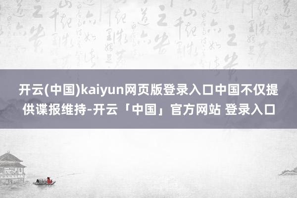 开云(中国)kaiyun网页版登录入口中国不仅提供谍报维持-开云「中国」官方网站 登录入口