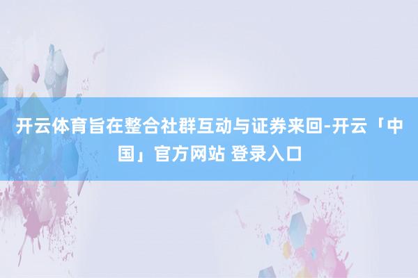 开云体育旨在整合社群互动与证券来回-开云「中国」官方网站 登录入口