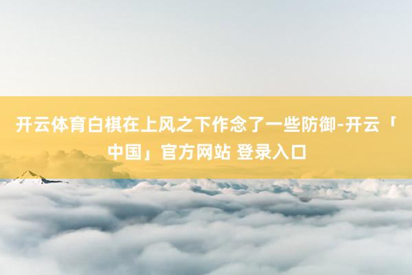 开云体育白棋在上风之下作念了一些防御-开云「中国」官方网站 登录入口