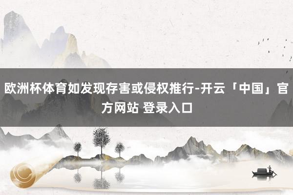 欧洲杯体育如发现存害或侵权推行-开云「中国」官方网站 登录入口