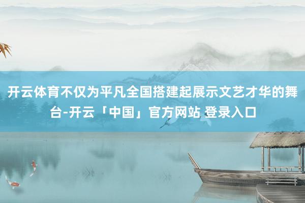 开云体育不仅为平凡全国搭建起展示文艺才华的舞台-开云「中国」官方网站 登录入口