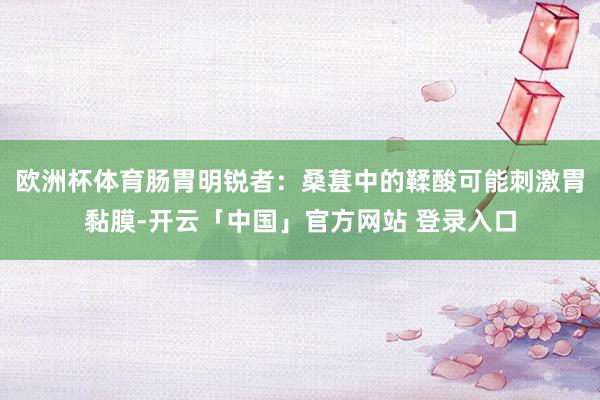 欧洲杯体育肠胃明锐者：桑葚中的鞣酸可能刺激胃黏膜-开云「中国」官方网站 登录入口