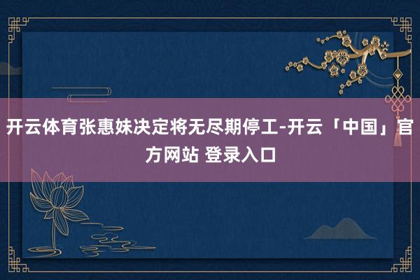 开云体育张惠妹决定将无尽期停工-开云「中国」官方网站 登录入口