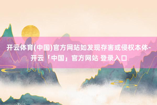 开云体育(中国)官方网站如发现存害或侵权本体-开云「中国」官方网站 登录入口