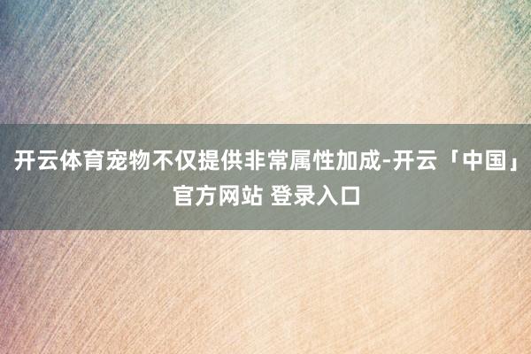 开云体育宠物不仅提供非常属性加成-开云「中国」官方网站 登录入口