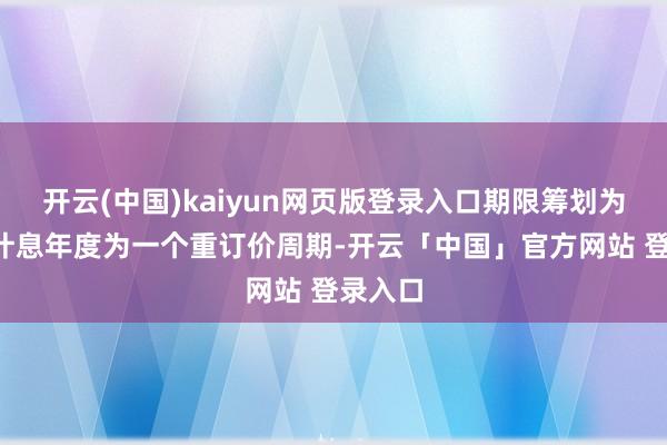 开云(中国)kaiyun网页版登录入口期限筹划为每5个计息年度为一个重订价周期-开云「中国」官方网站