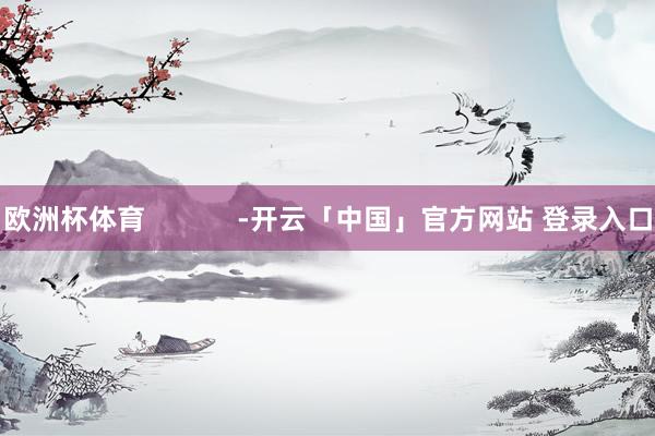 欧洲杯体育            -开云「中国」官方网站 登录入口