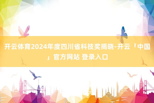 开云体育2024年度四川省科技奖揭晓-开云「中国」官方网站 登录入口
