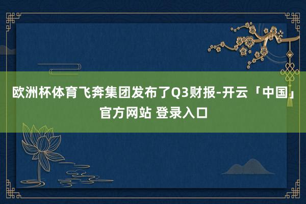 欧洲杯体育飞奔集团发布了Q3财报-开云「中国」官方网站 登录入口