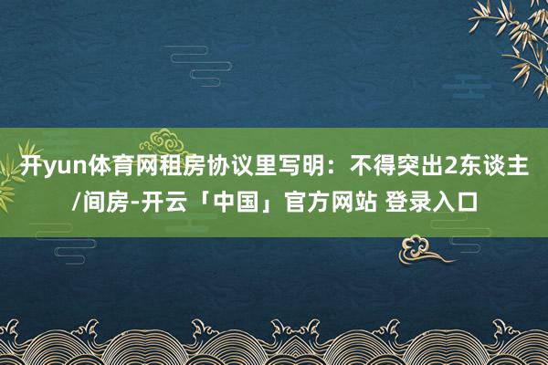 开yun体育网租房协议里写明：不得突出2东谈主/间房-开云「中国」官方网站 登录入口