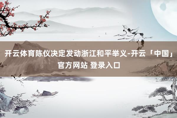 开云体育陈仪决定发动浙江和平举义-开云「中国」官方网站 登录入口