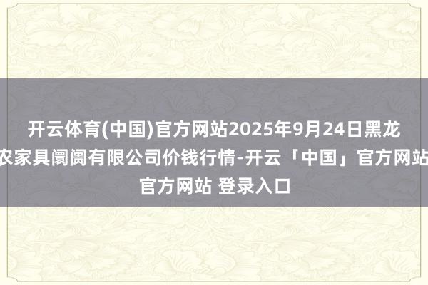 开云体育(中国)官方网站2025年9月24日黑龙江省华博农家具阛阓有限公司价钱行情-开云「中国」官方网站 登录入口