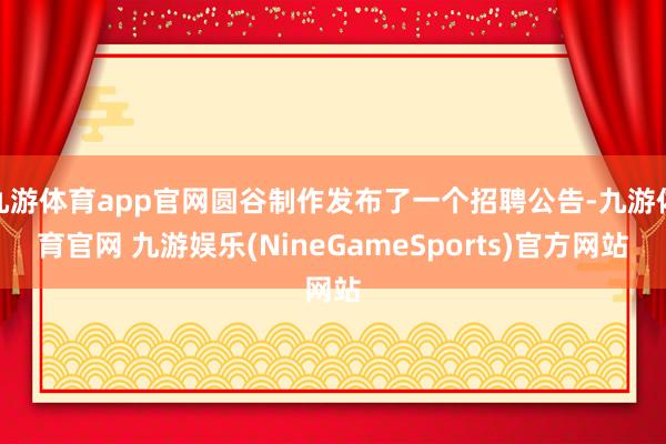 九游体育app官网圆谷制作发布了一个招聘公告-九游体育官网 九游娱乐(NineGameSports)官方网站