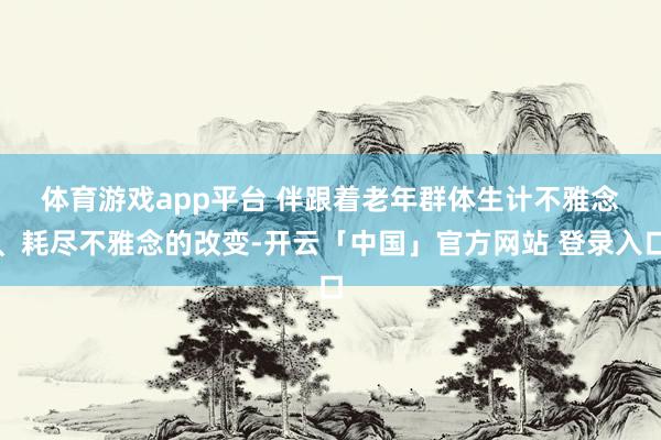 体育游戏app平台   伴跟着老年群体生计不雅念、耗尽不雅念的改变-开云「中国」官方网站 登录入口
