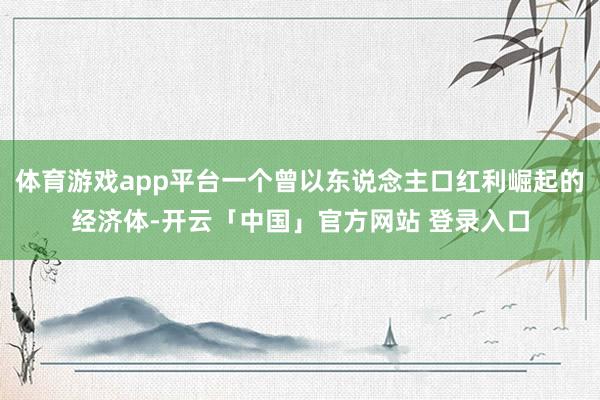 体育游戏app平台一个曾以东说念主口红利崛起的经济体-开云「中国」官方网站 登录入口