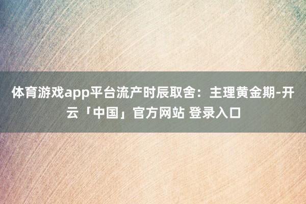 体育游戏app平台流产时辰取舍：主理黄金期-开云「中国」官方网站 登录入口
