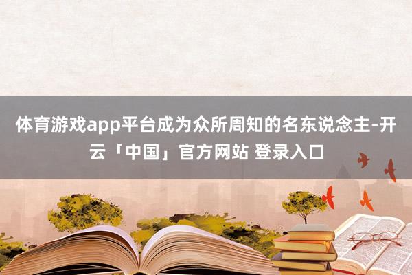 体育游戏app平台成为众所周知的名东说念主-开云「中国」官方网站 登录入口