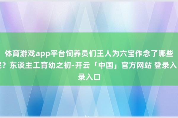 体育游戏app平台饲养员们王人为六宝作念了哪些呢?东谈主工育幼之初-开云「中国」官方网站 登录入口