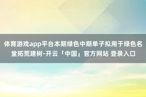 体育游戏app平台本期绿色中期单子拟用于绿色名堂拓荒建树-开云「中国」官方网站 登录入口