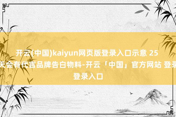 开云(中国)kaiyun网页版登录入口示意 25 号这天会有代言品牌告白物料-开云「中国」官方网站 登录入口