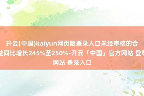 开云(中国)kaiyun网页版登录入口未经审核的合座收益同比增长245%至250%-开云「中国」官方网站 登录入口