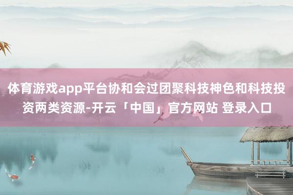 体育游戏app平台协和会过团聚科技神色和科技投资两类资源-开云「中国」官方网站 登录入口