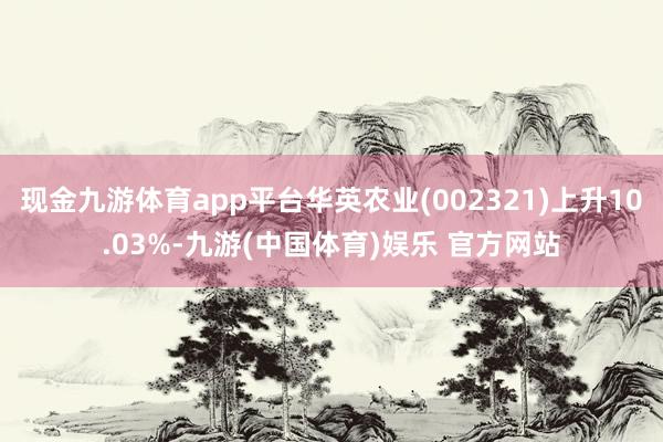 现金九游体育app平台华英农业(002321)上升10.03