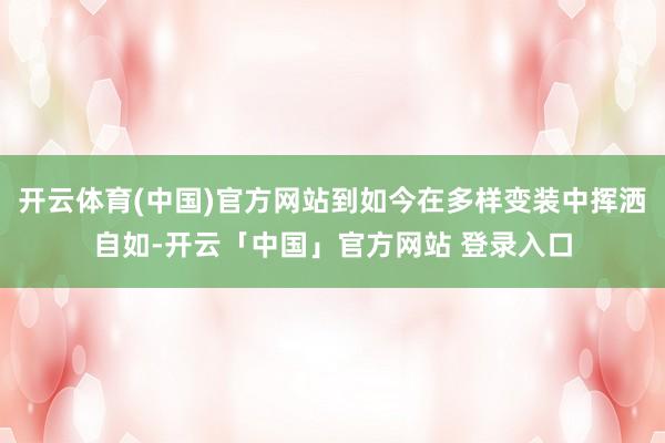 开云体育(中国)官方网站到如今在多样变装中挥洒自如-开云「中国」官方网站 登录入口