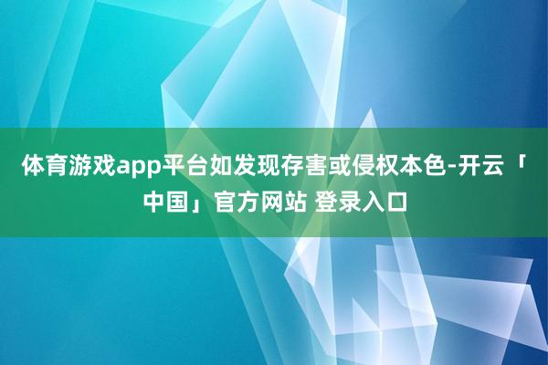 体育游戏app平台如发现存害或侵权本色-开云「中国」官方网站 登录入口