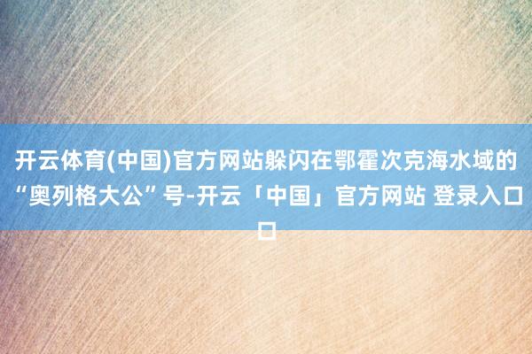 开云体育(中国)官方网站躲闪在鄂霍次克海水域的“奥列格大公”号-开云「中国」官方网站 登录入口