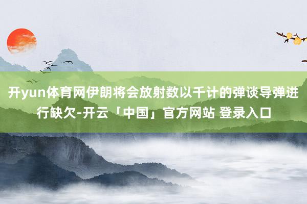 开yun体育网伊朗将会放射数以千计的弹谈导弹进行缺欠-开云「中国」官方网站 登录入口