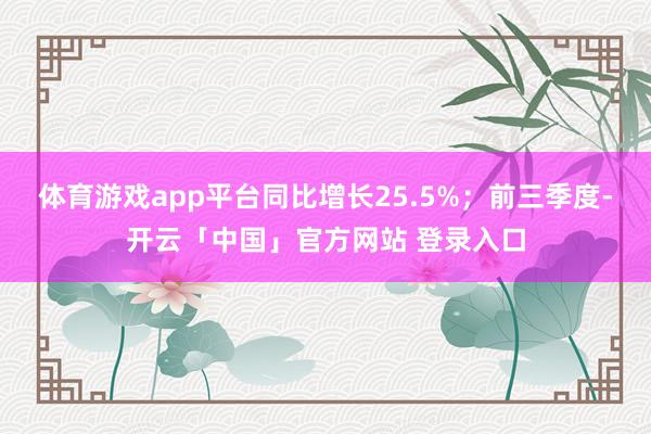 体育游戏app平台同比增长25.5%；前三季度-开云「中国」官方网站 登录入口