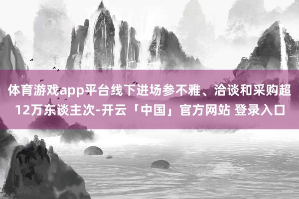 体育游戏app平台线下进场参不雅、洽谈和采购超12万东谈主次-开云「中国」官方网站 登录入口