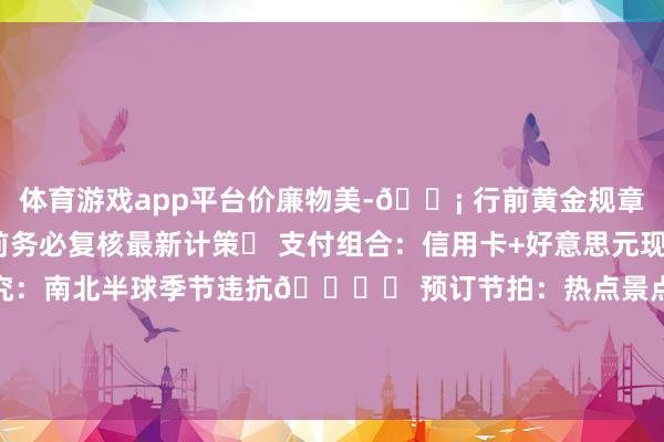 体育游戏app平台价廉物美-💡 行前黄金规章：✅ 签证查对：出行前务必复核最新计策✅ 支付组合：信用