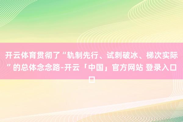 开云体育贯彻了“轨制先行、试刺破冰、梯次实际”的总体念念路-开云「中国」官方网站 登录入口