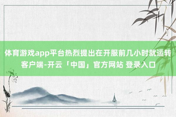体育游戏app平台热烈提出在开服前几小时就运转客户端-开云「中国」官方网站 登录入口