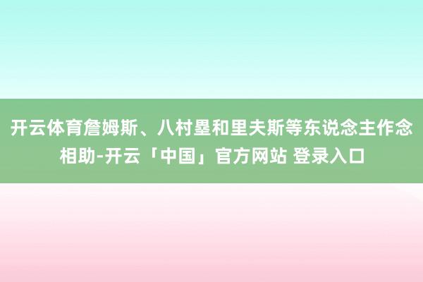 开云体育詹姆斯、八村塁和里夫斯等东说念主作念相助-开云「中国」官方网站 登录入口