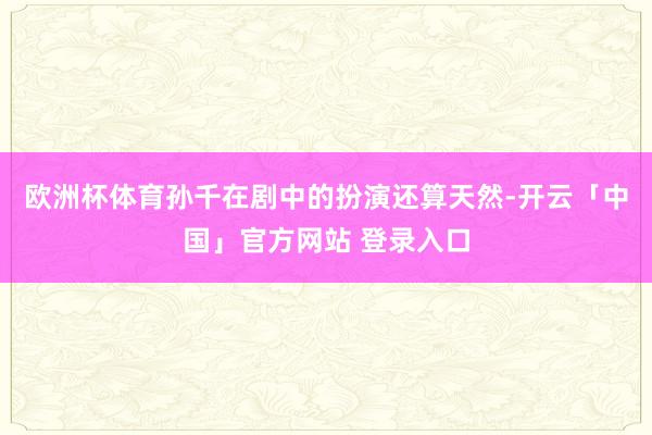 欧洲杯体育孙千在剧中的扮演还算天然-开云「中国」官方网站 登录入口