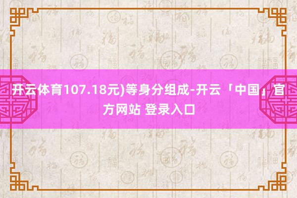 开云体育107.18元)等身分组成-开云「中国」官方网站 登录入口