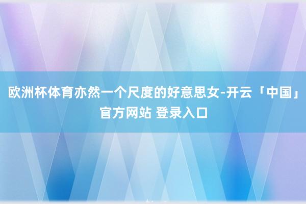 欧洲杯体育亦然一个尺度的好意思女-开云「中国」官方网站 登录入口