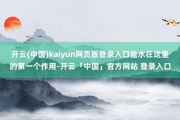 开云(中国)kaiyun网页版登录入口盐水在这里的第一个作用-开云「中国」官方网站 登录入口