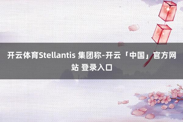 开云体育Stellantis 集团称-开云「中国」官方网站 登录入口